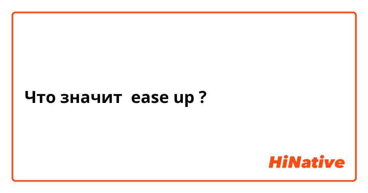 Что значит ease up?