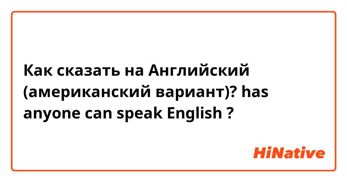 Как сказать на Английский (американский вариант)? has anyone can speak English ?