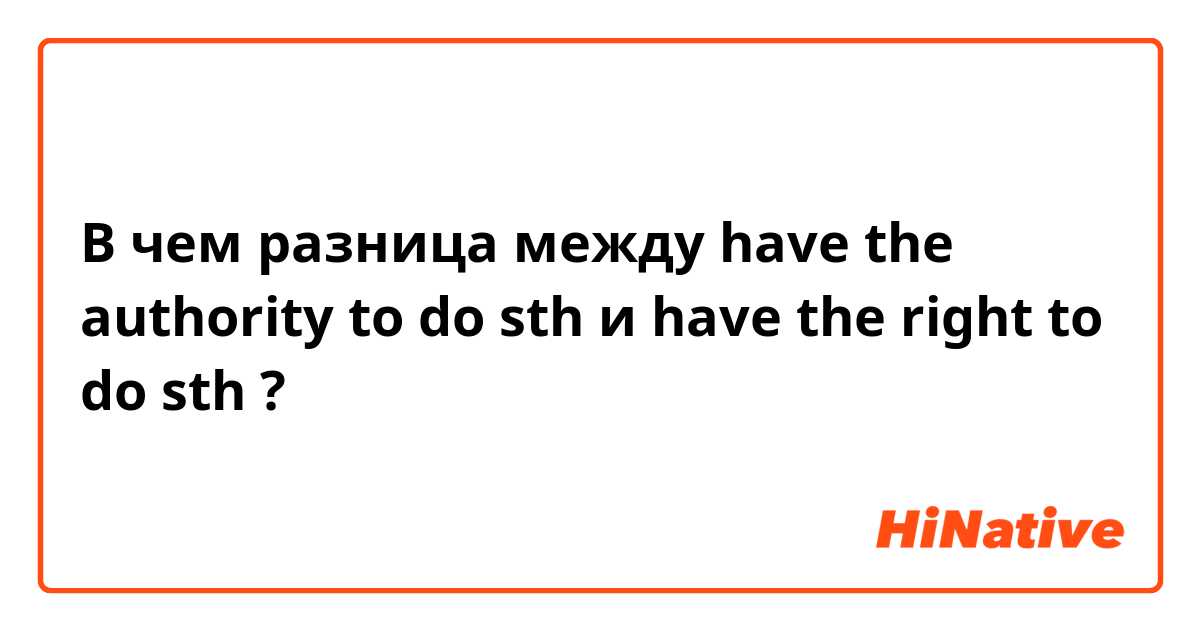 В чем разница между have the authority to do sth и have the right to do sth ?