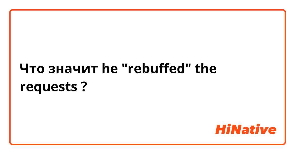 Что значит he "rebuffed" the requests ?