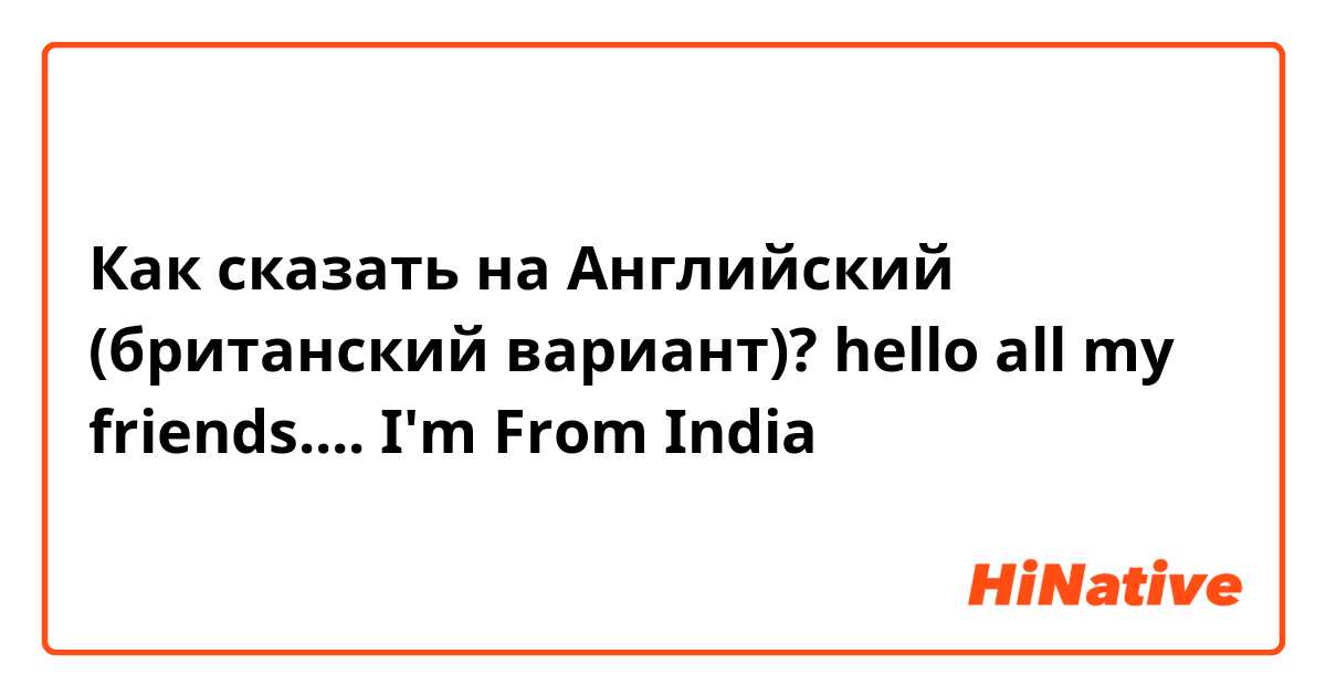 Как сказать на Английский (британский вариант)? hello all my friends.... I'm From India 