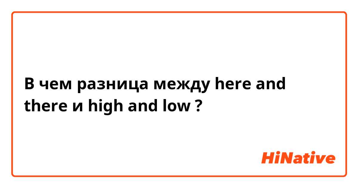 В чем разница между here and there и high and low ?