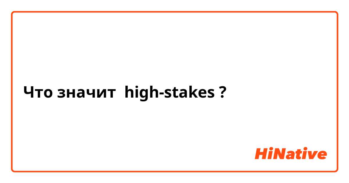 Что значит  high-stakes?