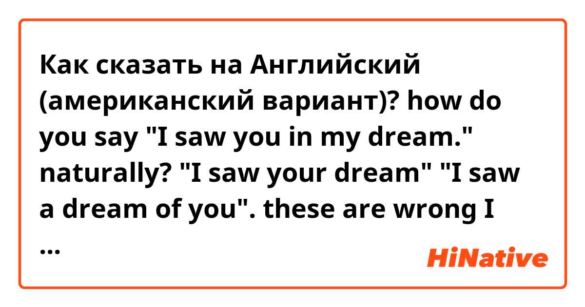 Как сказать на Английский (американский вариант)? how do you say "I saw you in my dream." naturally? "I saw your dream" "I saw a dream of you". these are wrong I guess?