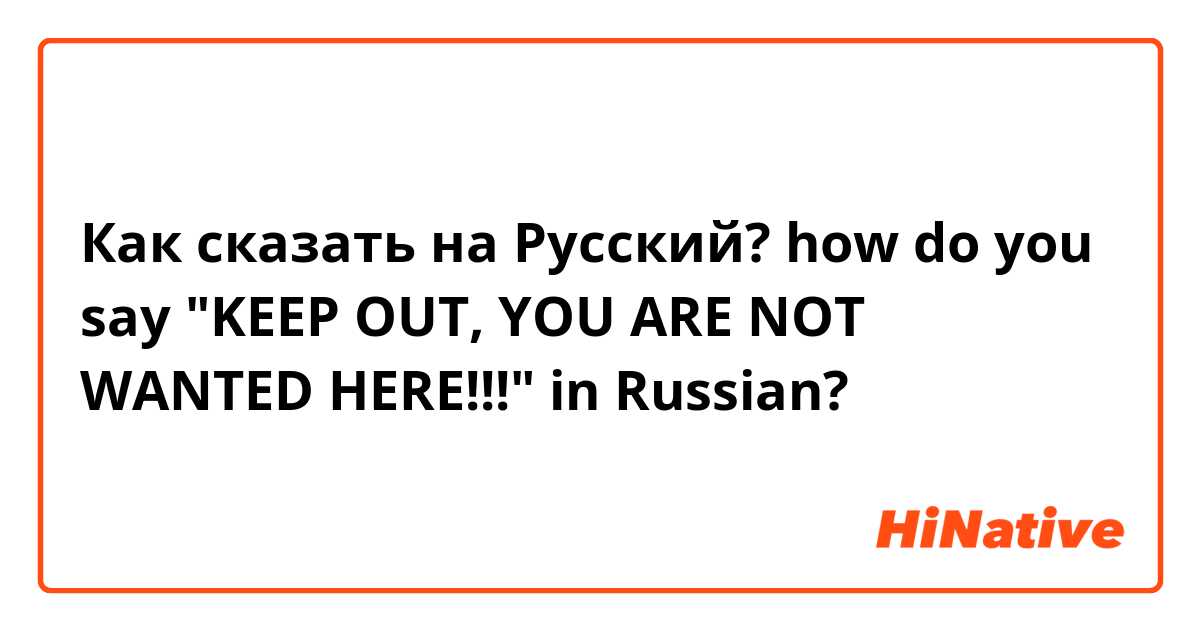 Как сказать на Русский? how do you say "KEEP OUT, YOU ARE NOT WANTED HERE!!!" in Russian?