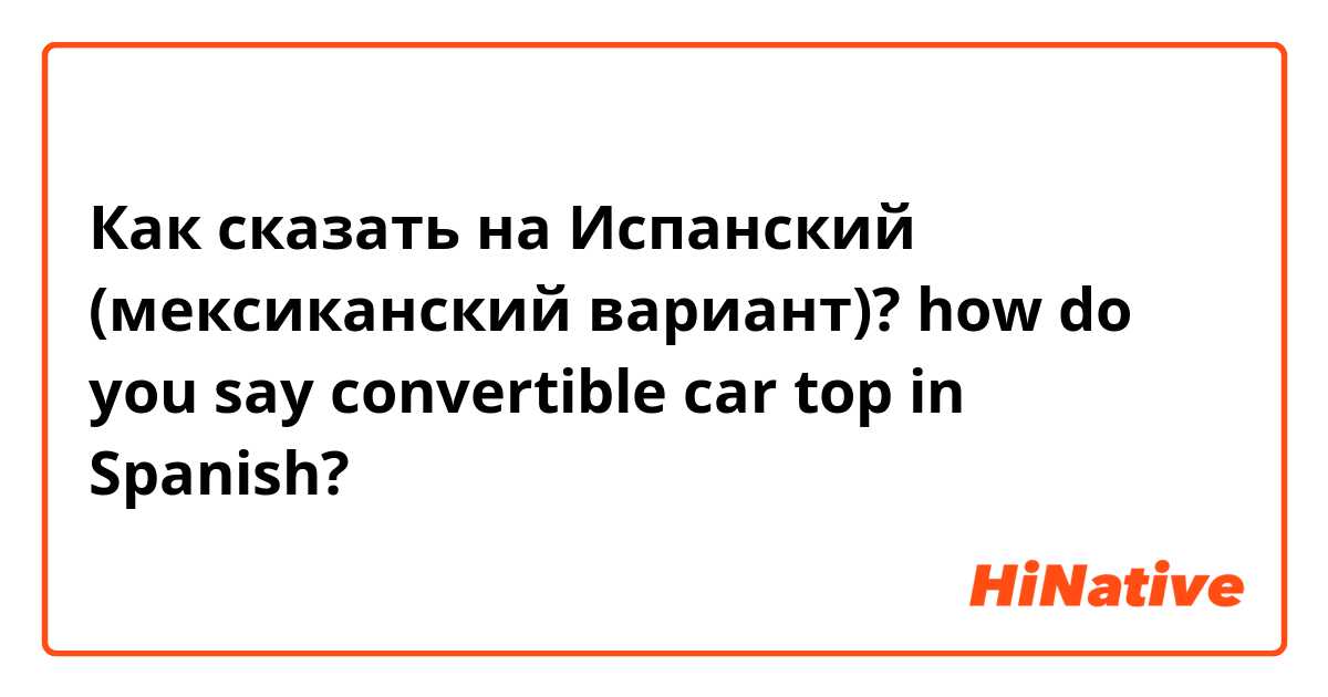 Как сказать на Испанский (мексиканский вариант)? how do you say convertible car top in Spanish?
