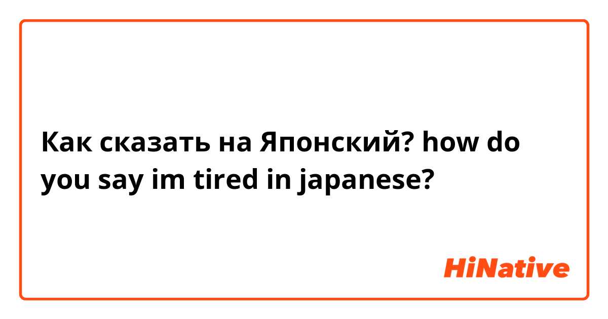 Как сказать на Японский? how do you say im tired in japanese?