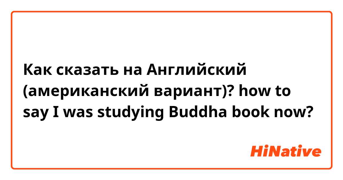 Как сказать на Английский (американский вариант)? how to say I was studying Buddha book now?