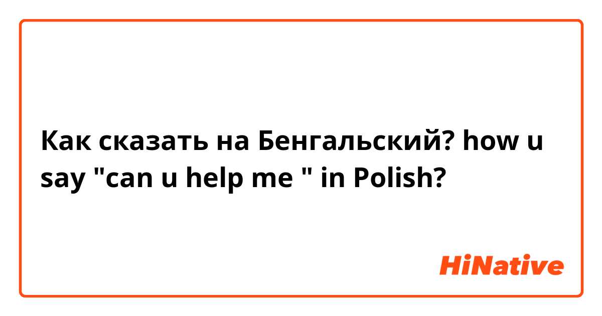 Как сказать на Бенгальский? how u say "can u help me " in Polish? 