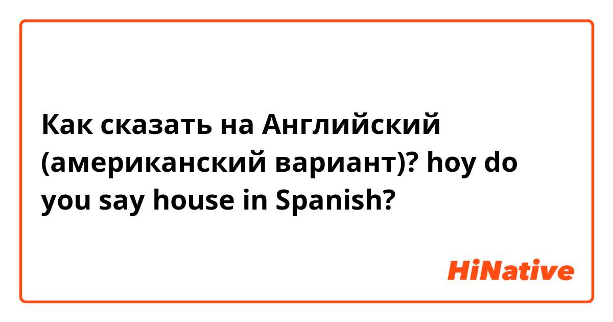 Как сказать на Английский (американский вариант)? hoy do you say house in Spanish?