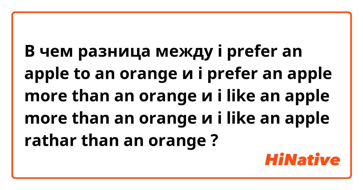 В чем разница между i prefer an apple to an orange и i prefer an apple more than an orange и i like an apple more than an orange и i like an apple rathar than an orange ?