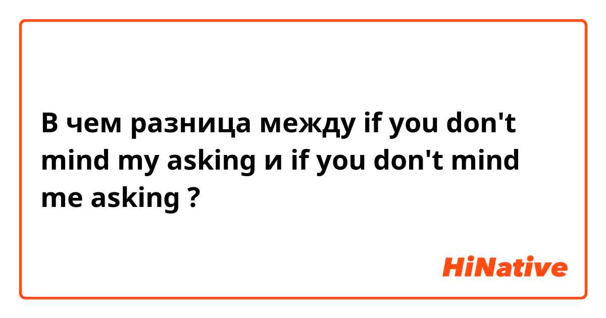 В чем разница между if you don't mind my asking и if you don't mind me asking ?