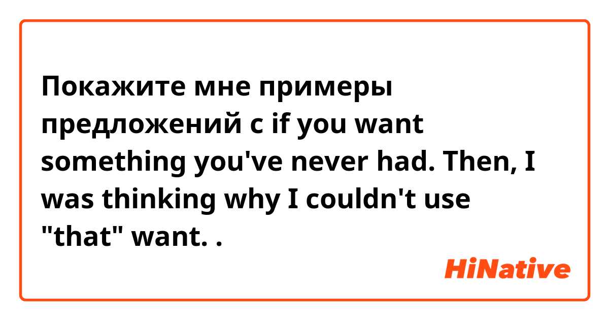 Покажите мне примеры предложений с if you want something you've never had. Then, I was thinking why I couldn't use "that" want..