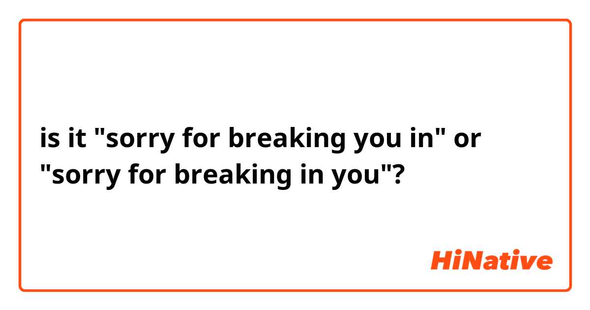 is it "sorry for breaking you in" or "sorry for breaking in you"?