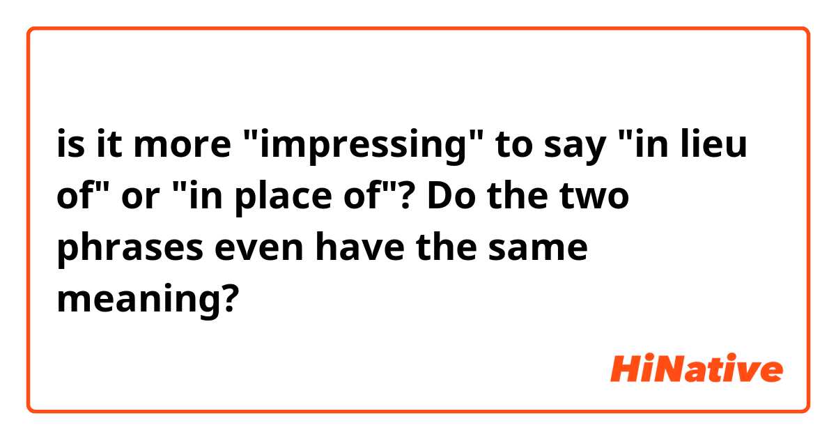 is it more "impressing" to say "in lieu of" or "in place of"?  Do the two phrases even have the same meaning?