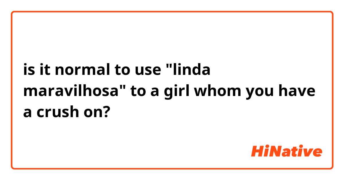 is it normal to use "linda maravilhosa" to a girl whom you have a crush on?
