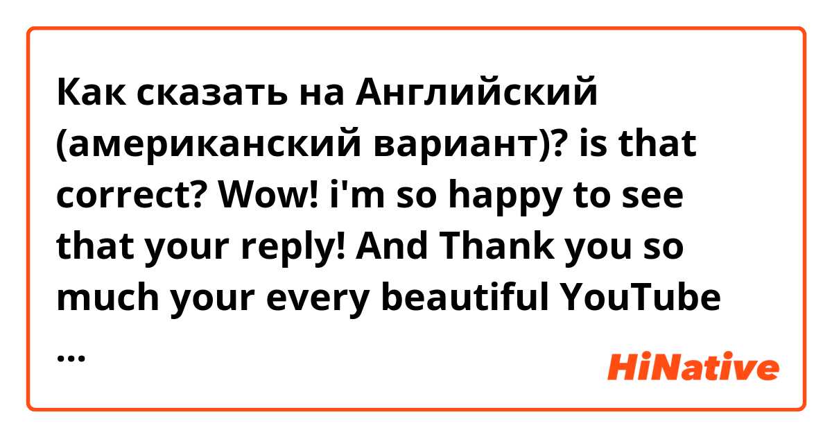 Как сказать на Английский (американский вариант)? is that correct?
Wow! i'm so happy to see that your reply!
And Thank you so much your every beautiful YouTube video!
Also I'm very thankful to "Y" and YouTube algorithm.
Because they are makes me discover to "A"s YouTube!
I'll always pulling for you, "A"!