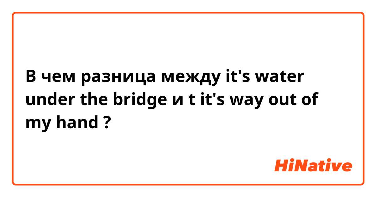 В чем разница между it's water under the bridge и t
it's way out of my hand ?