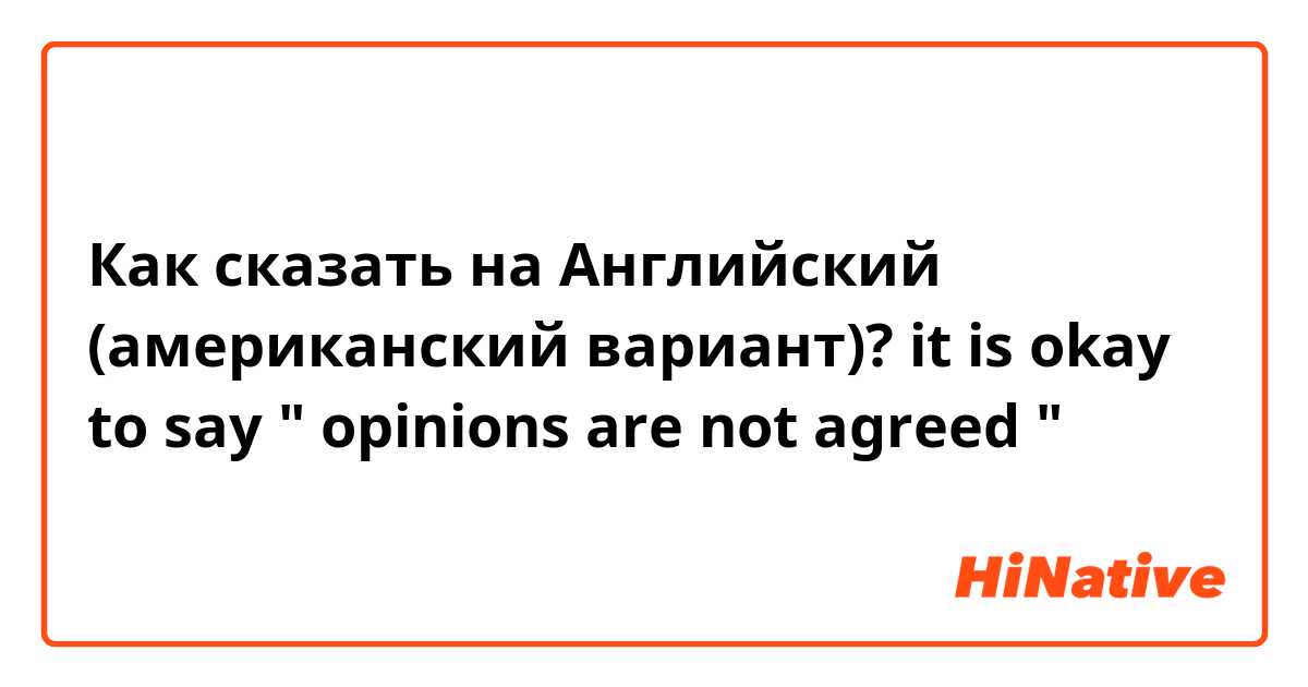 Как сказать на Английский (американский вариант)? it is okay to say " opinions are not agreed "