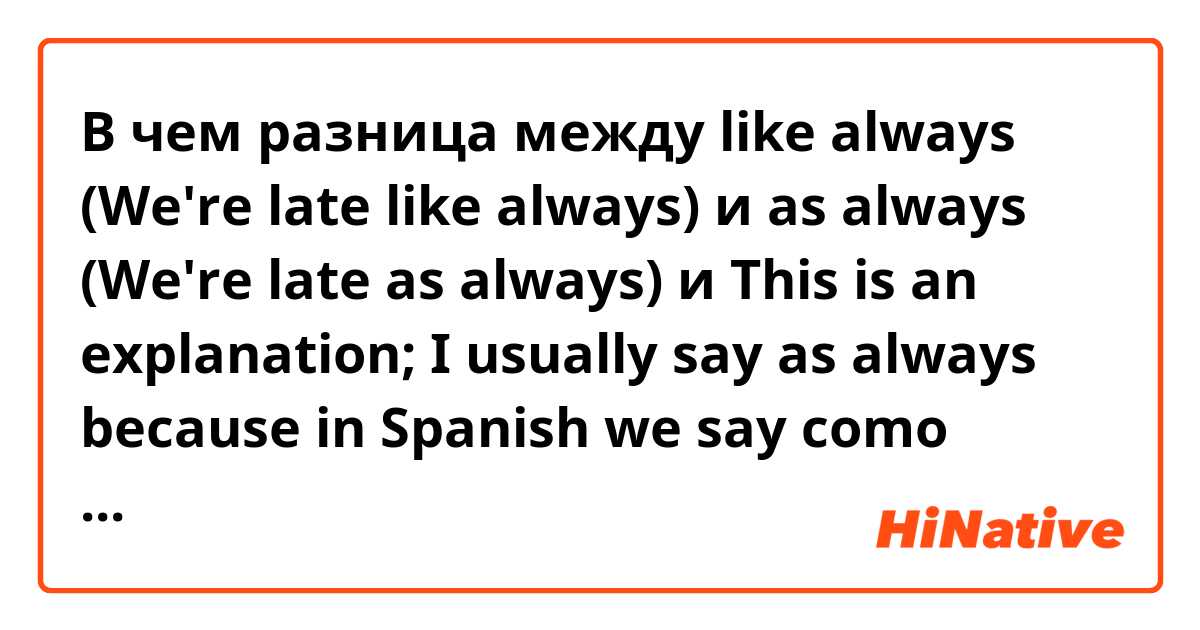 В чем разница между like always (We're late like always) и as always (We're late as always) и This is an explanation; I usually say as always because in Spanish we say como siempre but I don't know if it's more correct the first sentence. 😅 ?