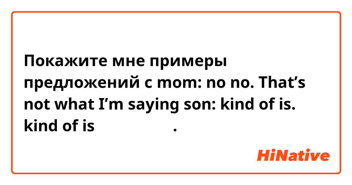Покажите мне примеры предложений с mom: no no. That’s not what I’m saying   son: kind of is.여기서 kind of is는 무슨 뜻일까요.