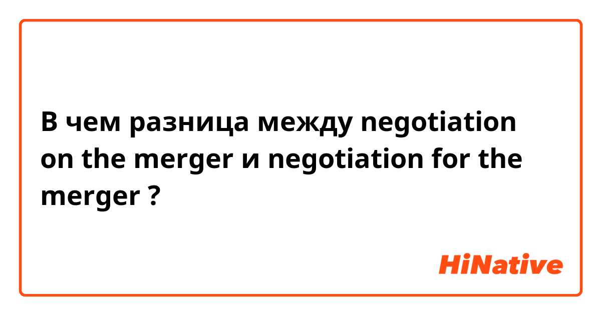 В чем разница между negotiation on the merger и negotiation for the merger ?