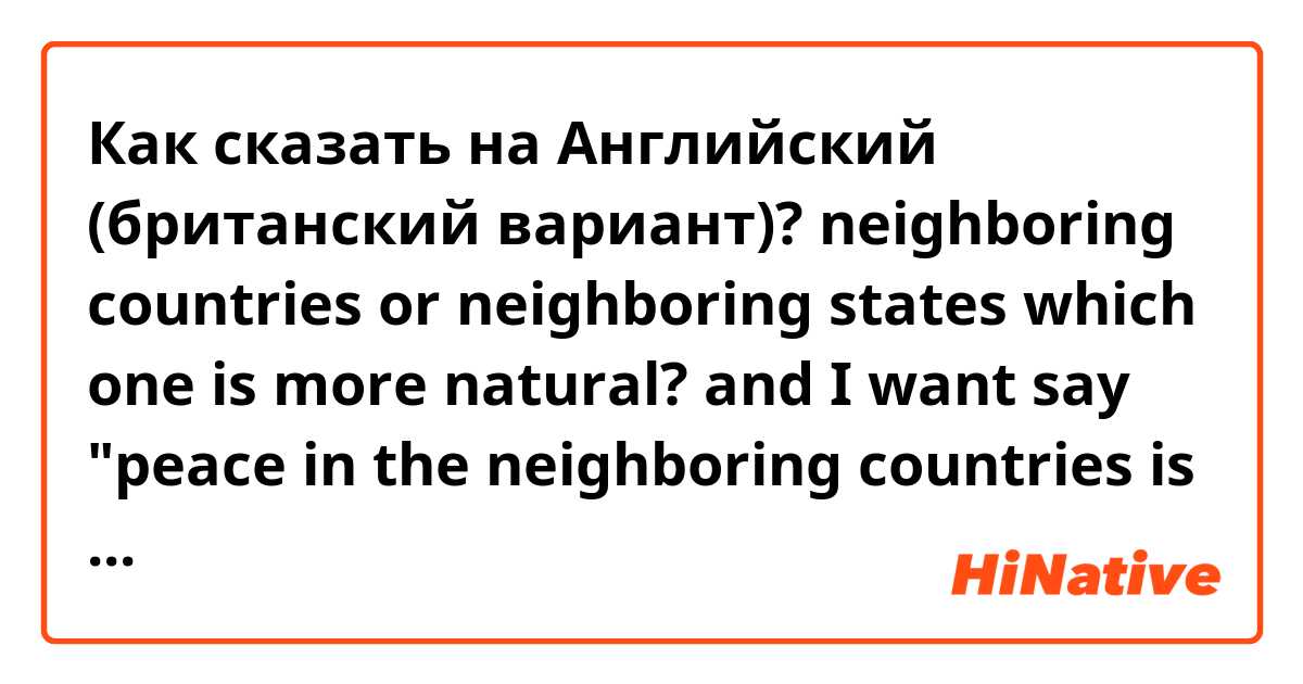 Как сказать на Английский (британский вариант)? neighboring countries or neighboring states which one is more natural? and I want say "peace in the neighboring countries is menaced by North korea" this is correct sentense? 