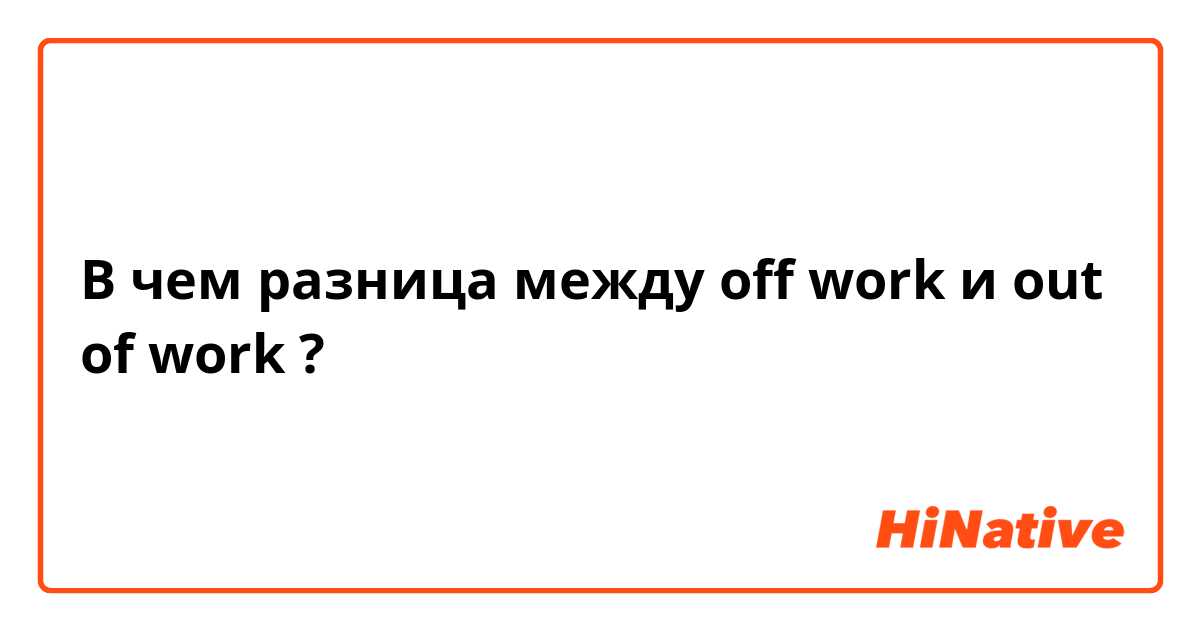 В чем разница между off work и out of work ?