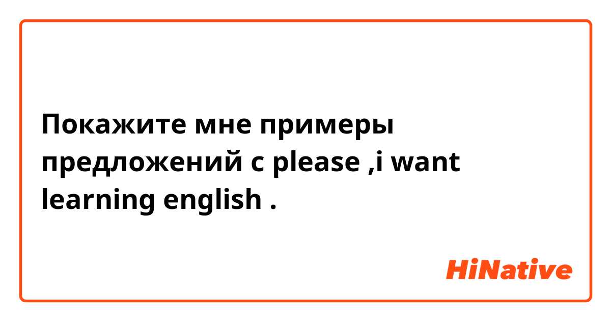 Покажите мне примеры предложений с please ,i want learning english.