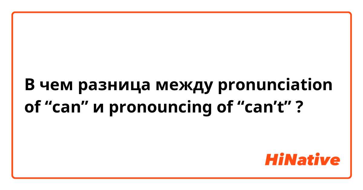 В чем разница между pronunciation of “can” и pronouncing of “can’t” ?