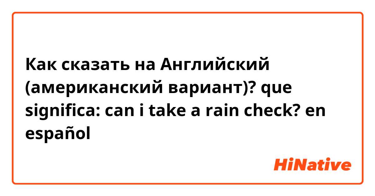 Как сказать на Английский (американский вариант)? que significa: can i take a rain check? en español