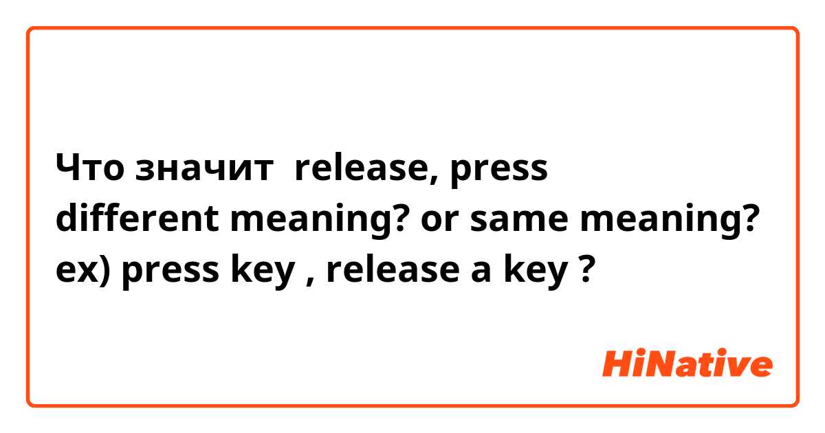 Что значит release, press  
different meaning? or same meaning?
ex) press key , release a key?