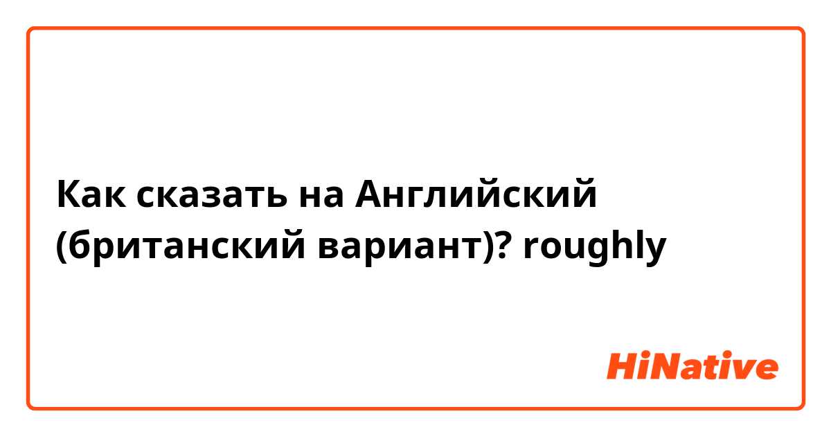 Как сказать на Английский (британский вариант)? roughly