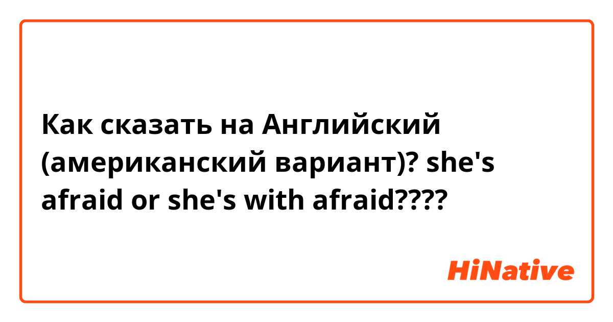 Как сказать на Английский (американский вариант)? she's afraid or she's with afraid????