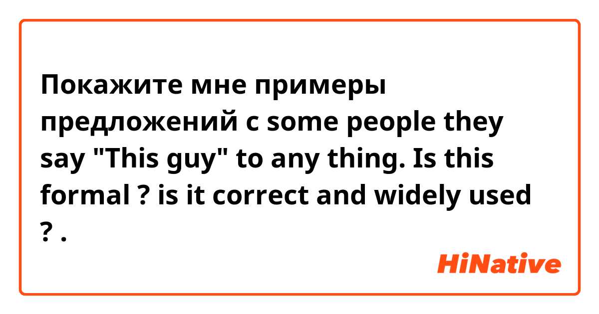 Покажите мне примеры предложений с some people they say "This guy" to any thing. Is this formal ? is it correct and widely used ?.