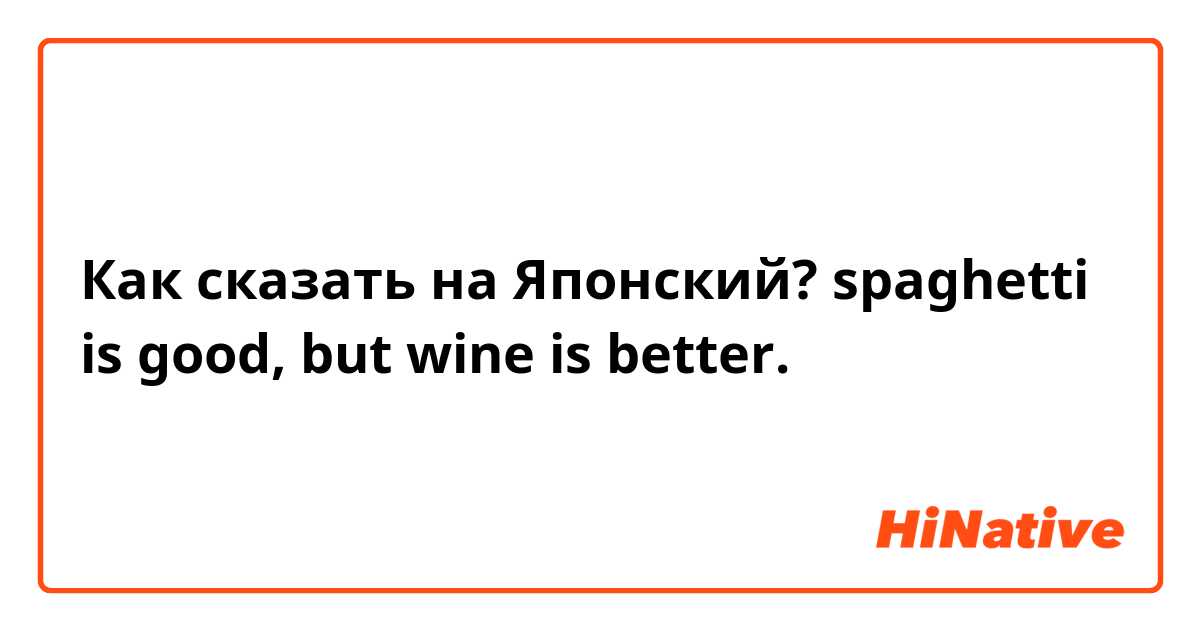 Как сказать на Японский? spaghetti is good, but wine is better.