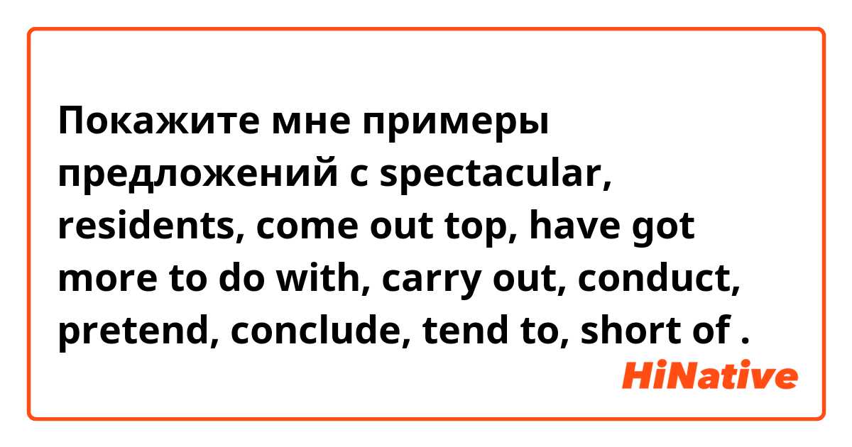 Покажите мне примеры предложений с spectacular, residents, come out top, have got more to do with, carry out, conduct, pretend, conclude, tend to, short of.