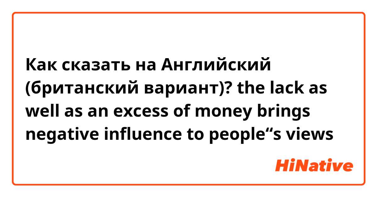 Как сказать на Английский (британский вариант)? the lack as well as an excess of money brings negative influence to people“s views 