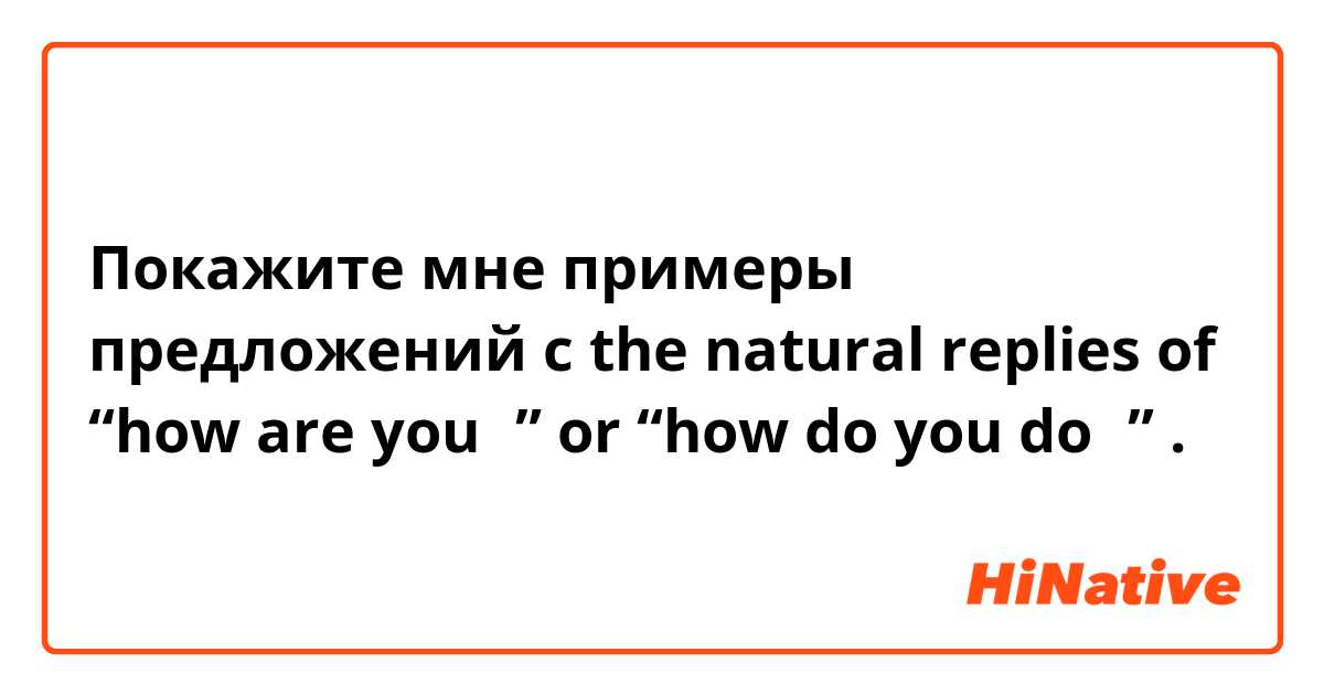 Покажите мне примеры предложений с the natural replies of “how are you？” or “how do you do？”.