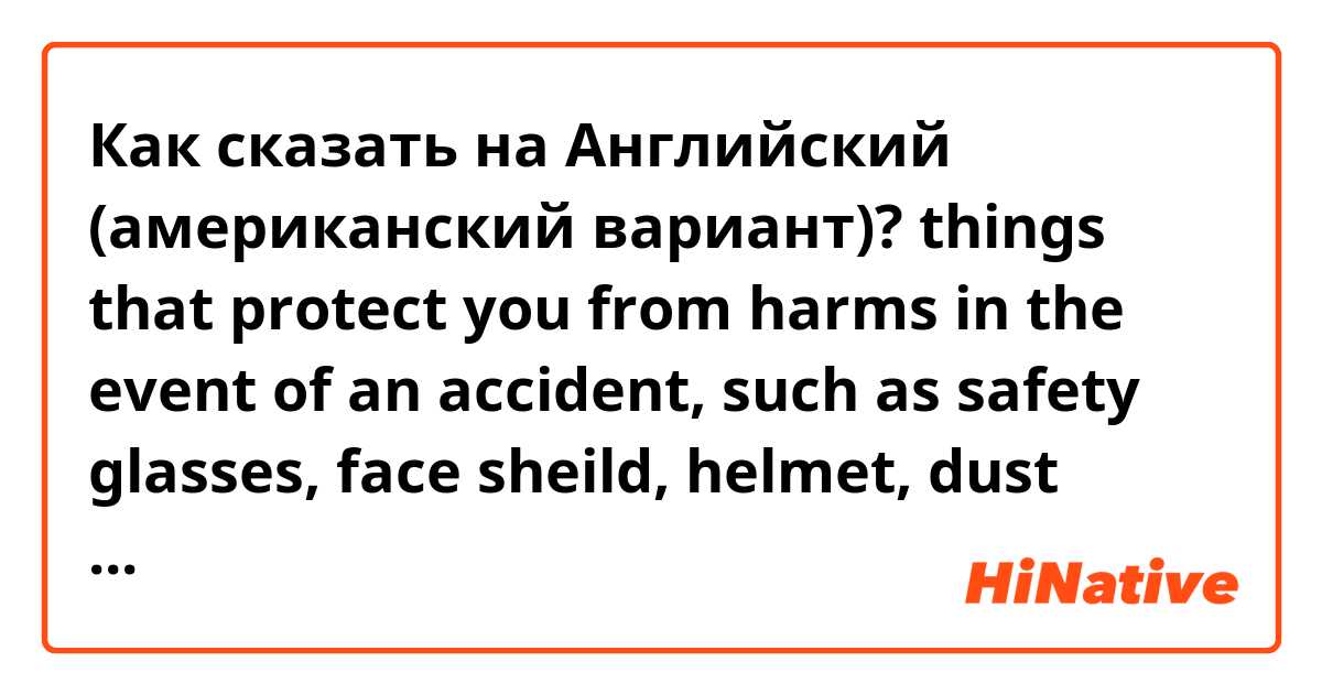 Как сказать на Английский (американский вариант)? things that protect you from harms in the event of an accident, such as safety glasses, face sheild, helmet, dust mask,, etc.