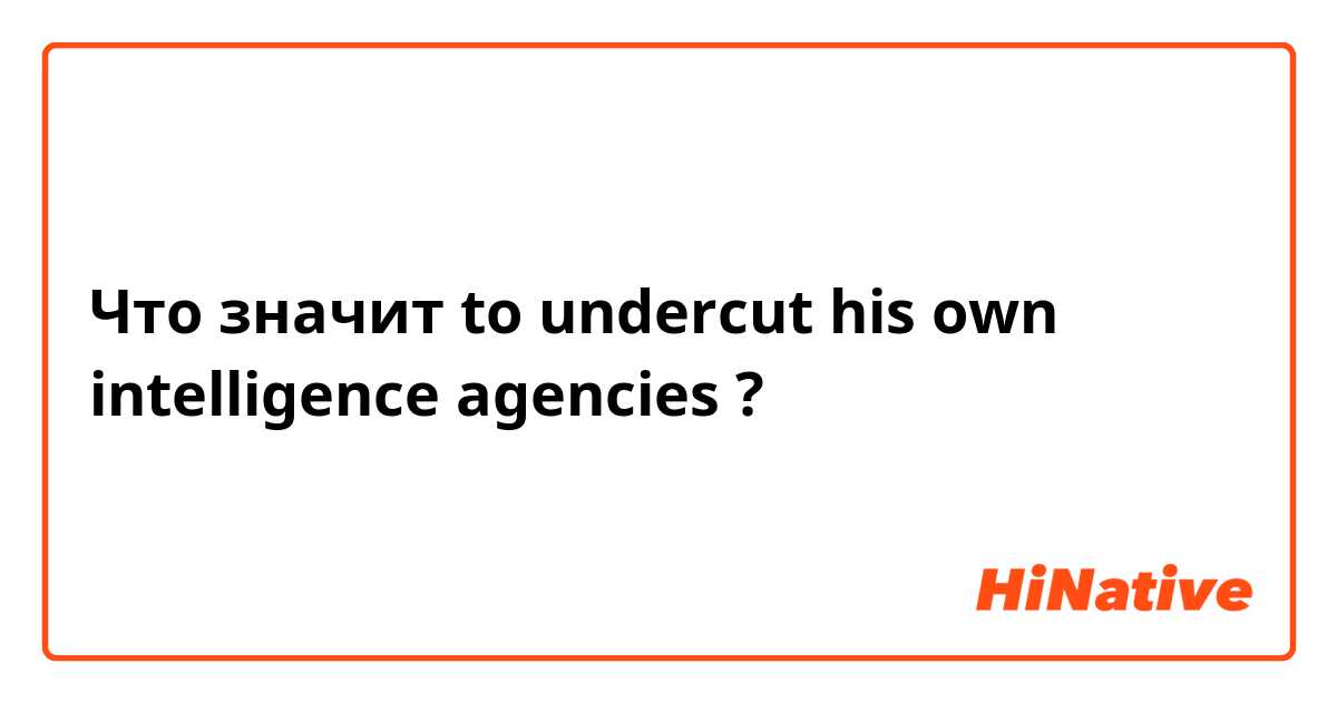 Что значит to undercut his own intelligence agencies?