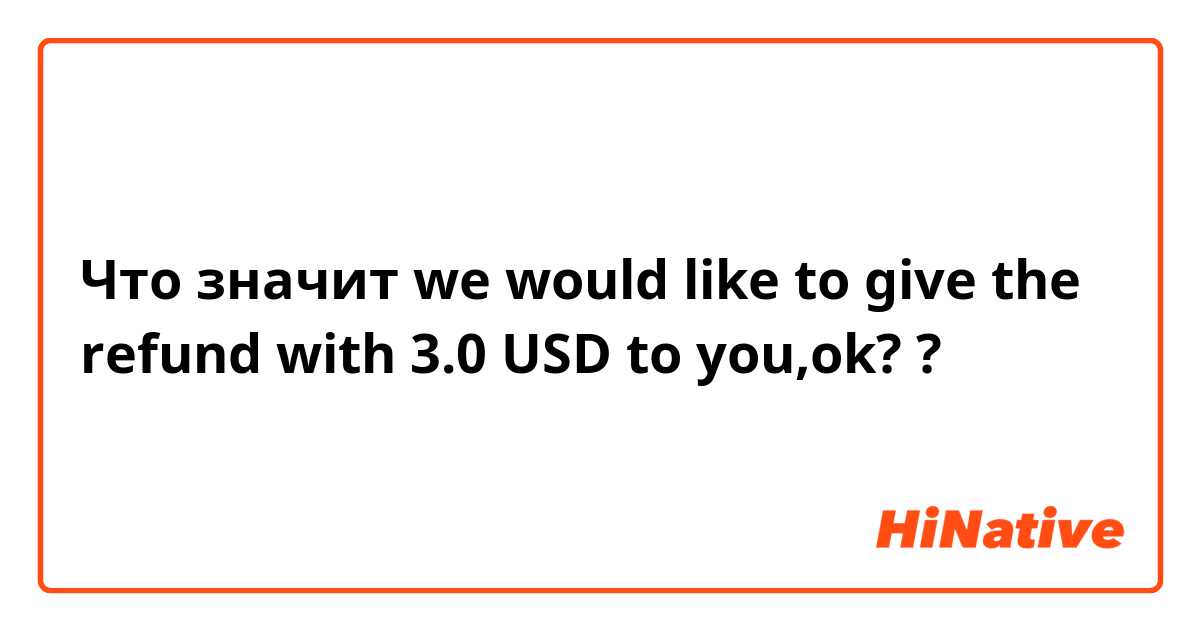 Что значит we would like to give the refund with 3.0 USD to you,ok??