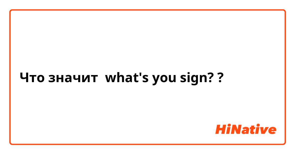 Что значит what's you sign??