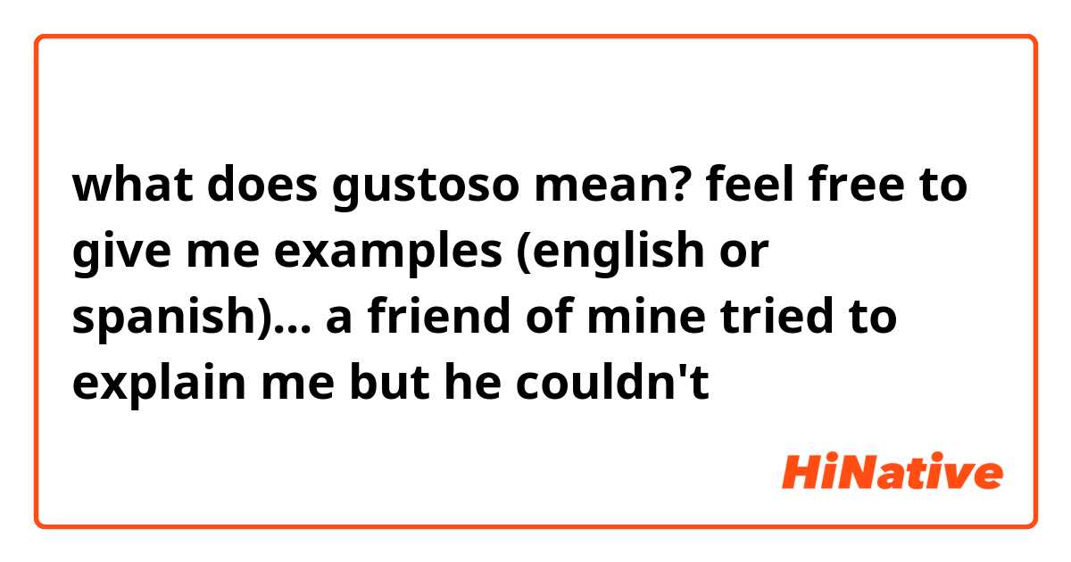 what does gustoso mean? feel free to give me examples (english or spanish)... a friend of mine tried to explain me but he couldn't