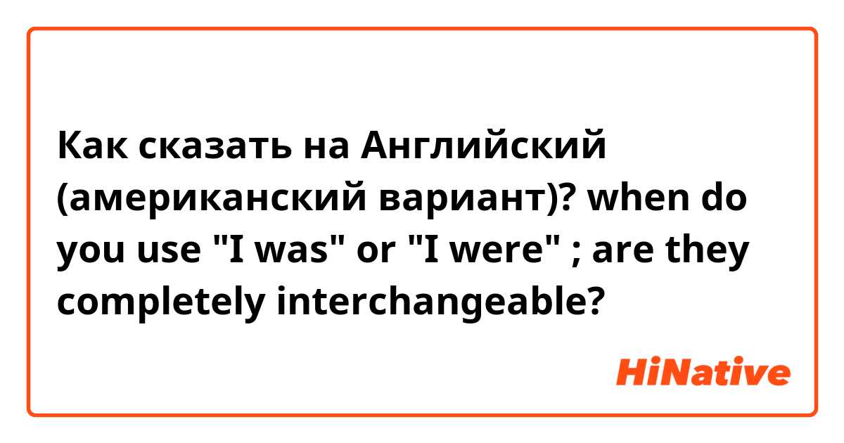 Как сказать на Английский (американский вариант)? when do you use "I was" or "I were" ; are they completely interchangeable?