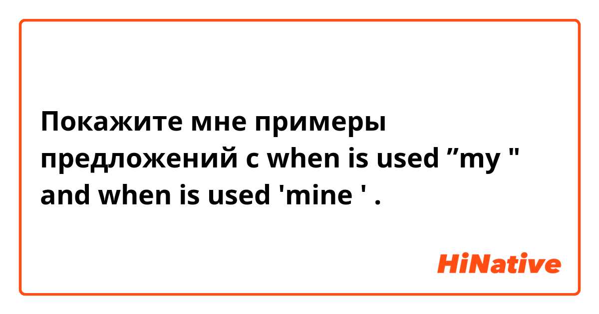 Покажите мне примеры предложений с when is used ”my " and when is used 'mine '.