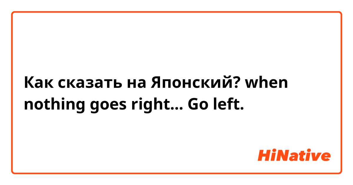 Как сказать на Японский? when nothing goes right... Go left. 