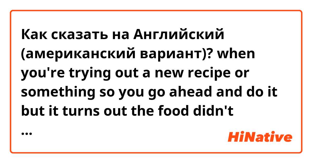 Как сказать на Английский (американский вариант)? when you're trying out a new recipe or something so you go ahead and do it but it turns out the food didn't "prosper"/there was just so little of it...
Is there a verb/expression for that?
When the food doesn't or does prosper/doubles triples the size?