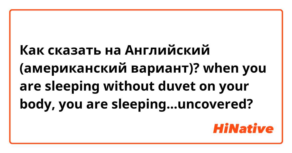Как сказать на Английский (американский вариант)? when you are sleeping without duvet on your body, you are sleeping...uncovered?