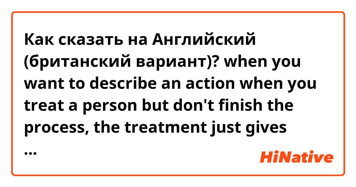 Как сказать на Английский (британский вариант)? when you want to describe an action when you treat a person but don't finish the process, the treatment just gives some relief (is there any verb to say it?)/ UPD: yes